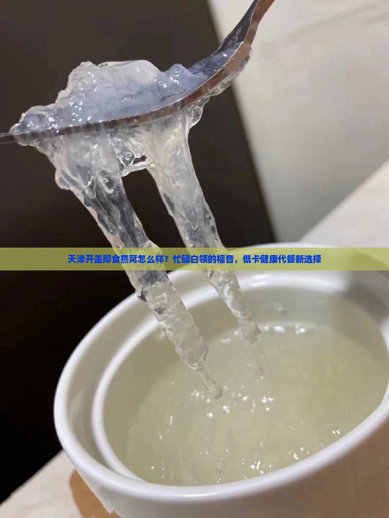 天津开盖即食燕窝怎么样？忙碌白领的福音，低卡健康代餐新选择