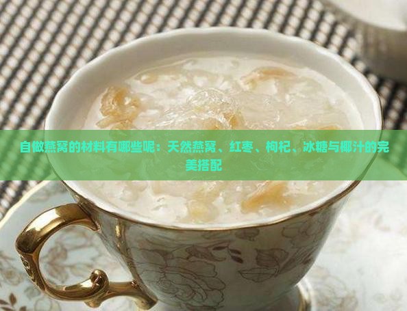 自做燕窝的材料有哪些呢：天然燕窝、红枣、枸杞、冰糖与椰汁的完美搭配