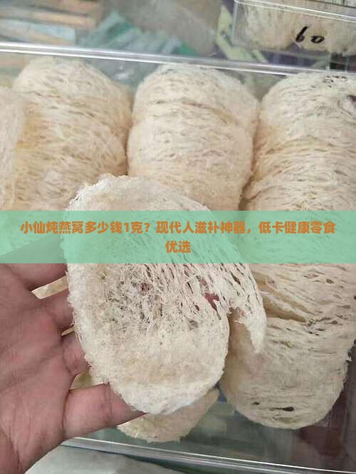 小仙炖燕窝多少钱1克？现代人滋补神器，低卡健康零食优选