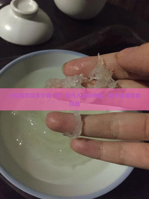 小仙炖燕窝多少钱1克？现代人滋补神器，低卡健康零食优选