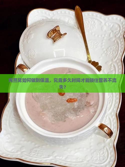 炖燕窝如何做到保温，究竟多久时间才能锁住营养不流失？