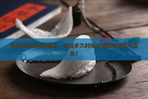 炖燕窝如何做到保温，究竟多久时间才能锁住营养不流失？