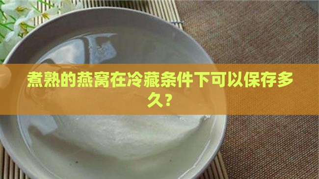 煮熟的燕窝在冷藏条件下可以保存多久？