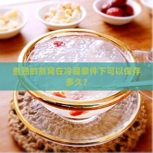 煮熟的燕窝在冷藏条件下可以保存多久？