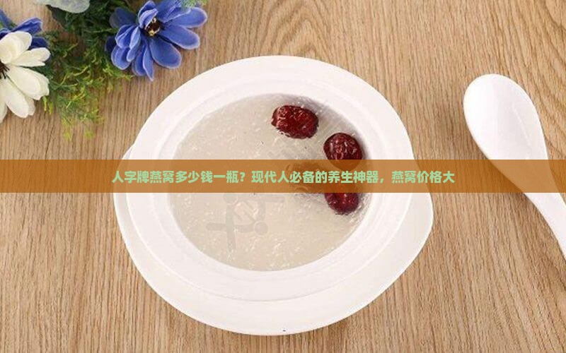 人字牌燕窝多少钱一瓶？现代人必备的养生神器，燕窝价格大