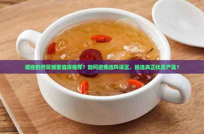 哪些的燕窝蜂蜜值得推荐？如何避免选购误区，挑选真正优质产品？