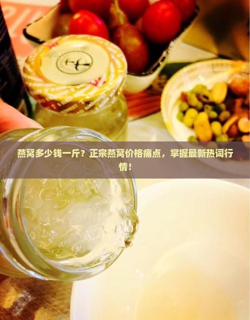 燕窝多少钱一斤？正宗燕窝价格痛点，掌握最新热词行情！