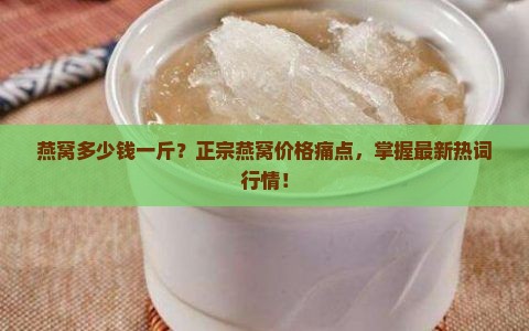 燕窝多少钱一斤？正宗燕窝价格痛点，掌握最新热词行情！