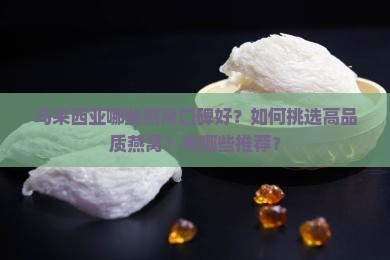 马来西亚哪些燕窝口碑好？如何挑选高品质燕窝？有哪些推荐？