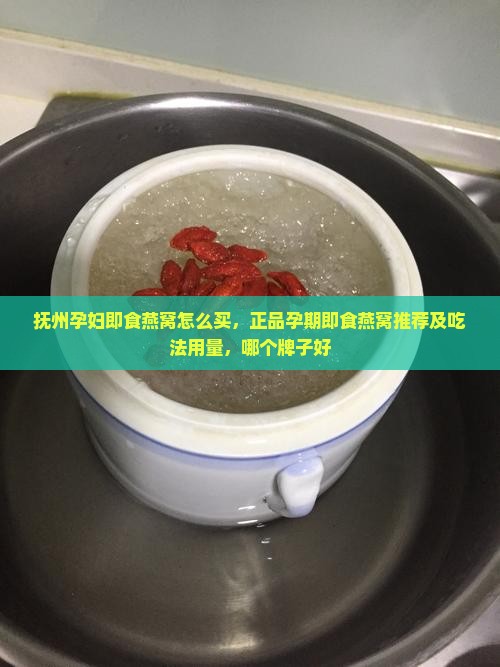 抚州孕妇即食燕窝怎么买，正品孕期即食燕窝推荐及吃法用量，哪个牌子好