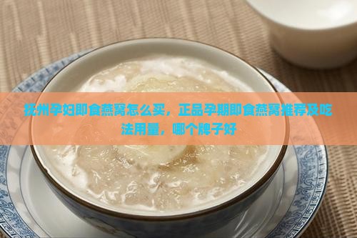 抚州孕妇即食燕窝怎么买，正品孕期即食燕窝推荐及吃法用量，哪个牌子好