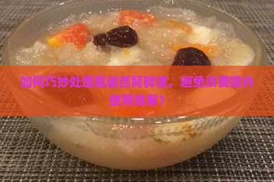 如何巧妙处理瓶装燕窝碎渣，避免浪费提升使用效果？