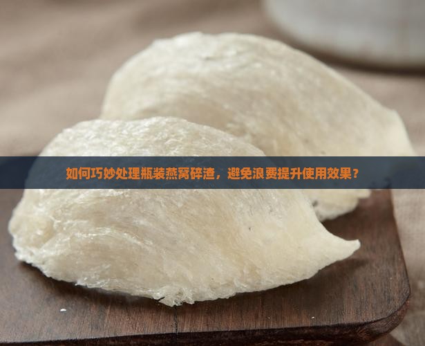 如何巧妙处理瓶装燕窝碎渣，避免浪费提升使用效果？