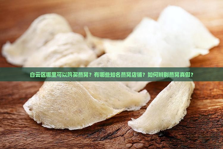 白云区哪里可以购买燕窝？有哪些知名燕窝店铺？如何辨别燕窝真假？