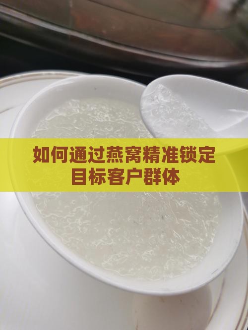 如何通过燕窝精准锁定目标客户群体