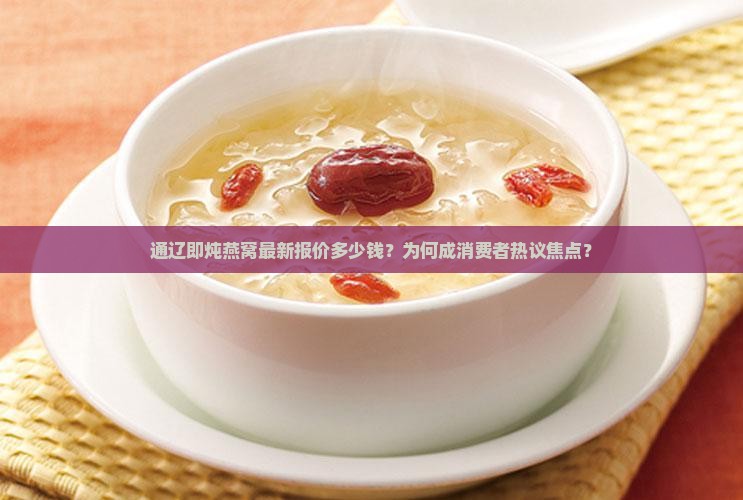 通辽即炖燕窝最新报价多少钱？为何成消费者热议焦点？