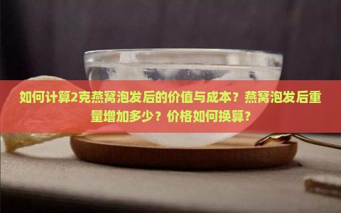 如何计算2克燕窝泡发后的价值与成本？燕窝泡发后重量增加多少？价格如何换算？
