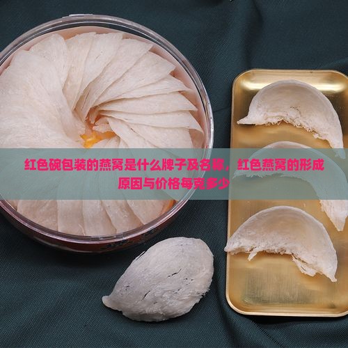 红色碗包装的燕窝是什么牌子及名称，红色燕窝的形成原因与价格每克多少
