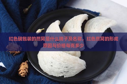 红色碗包装的燕窝是什么牌子及名称，红色燕窝的形成原因与价格每克多少