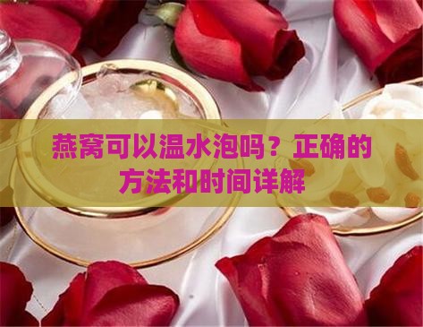 燕窝可以温水泡吗？正确的方法和时间详解
