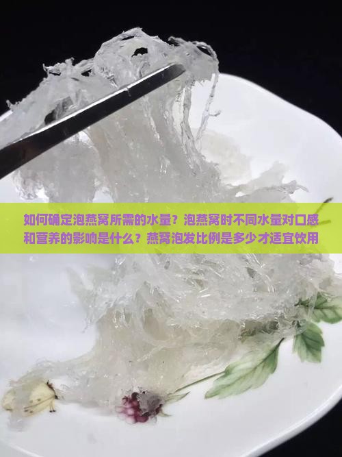 如何确定泡燕窝所需的水量？泡燕窝时不同水量对口感和营养的影响是什么？燕窝泡发比例是多少才适宜饮用？