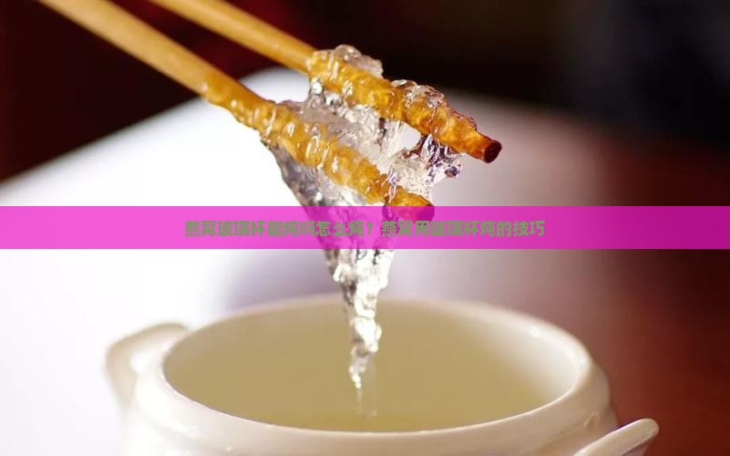 燕窝玻璃杯能炖吗怎么炖？燕窝用玻璃杯炖的技巧