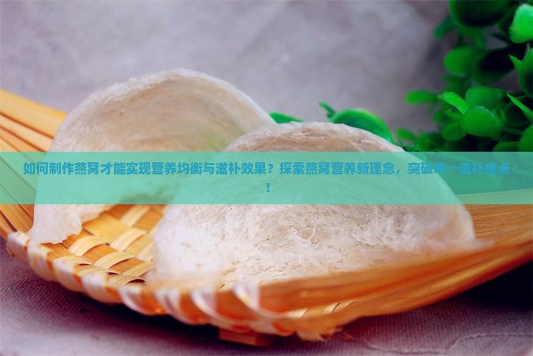 如何制作燕窝才能实现营养均衡与滋补效果?探索燕窝营养新理念,突破单一滋补痛点! 如何制作燕窝才能实现营养均衡与滋补效果?探索燕窝营养新理念,突破单一滋补痛点!