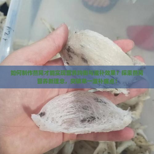 如何制作燕窝才能实现营养均衡与滋补效果?探索燕窝营养新理念,突破单一滋补痛点! 如何制作燕窝才能实现营养均衡与滋补效果?探索燕窝营养新理念,突破单一滋补痛点!
