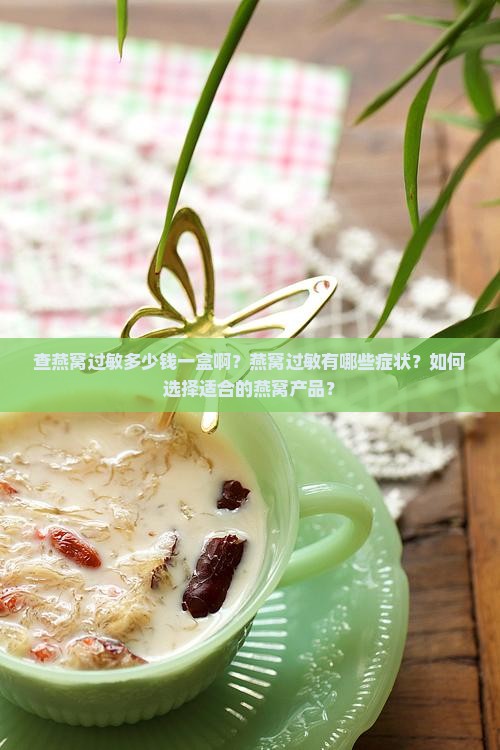 查燕窝过敏多少钱一盒啊？燕窝过敏有哪些症状？如何选择适合的燕窝产品？