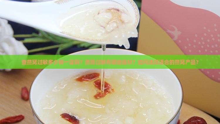 查燕窝过敏多少钱一盒啊？燕窝过敏有哪些症状？如何选择适合的燕窝产品？