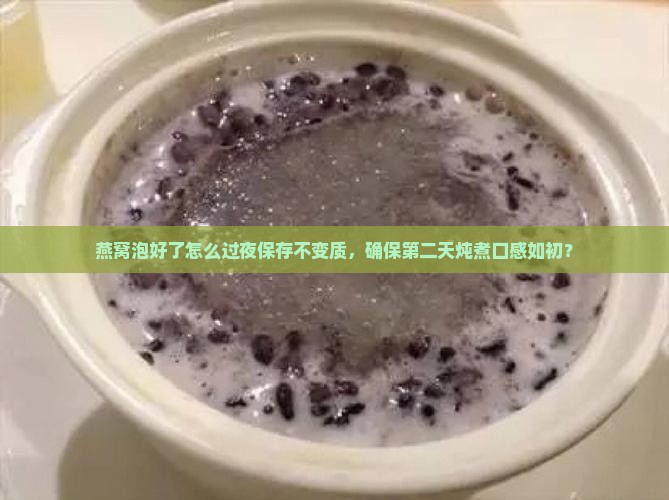 燕窝泡好了怎么过夜保存不变质，确保第二天炖煮口感如初？