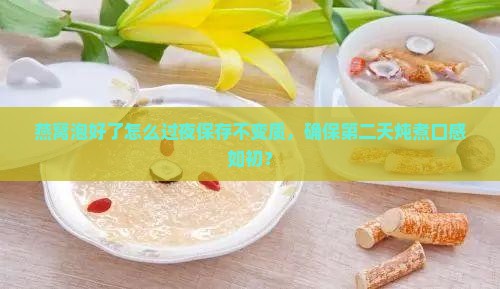 燕窝泡好了怎么过夜保存不变质，确保第二天炖煮口感如初？