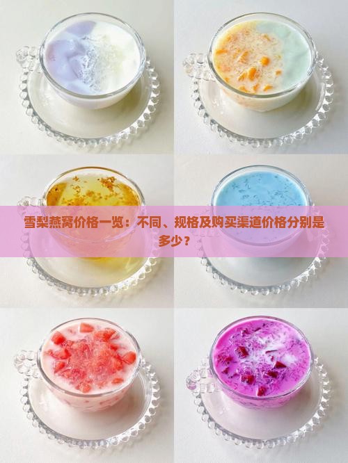 雪梨燕窝价格一览：不同、规格及购买渠道价格分别是多少？