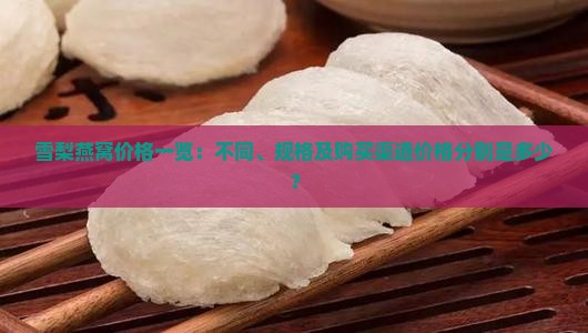 雪梨燕窝价格一览：不同、规格及购买渠道价格分别是多少？