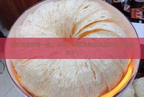 雪梨燕窝价格一览：不同、规格及购买渠道价格分别是多少？