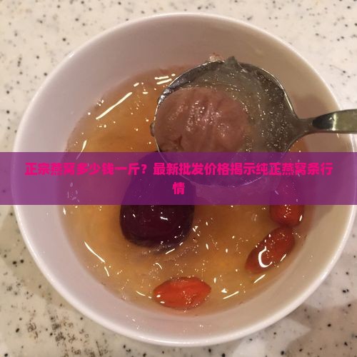 正宗燕窝多少钱一斤？最新批发价格揭示纯正燕窝条行情