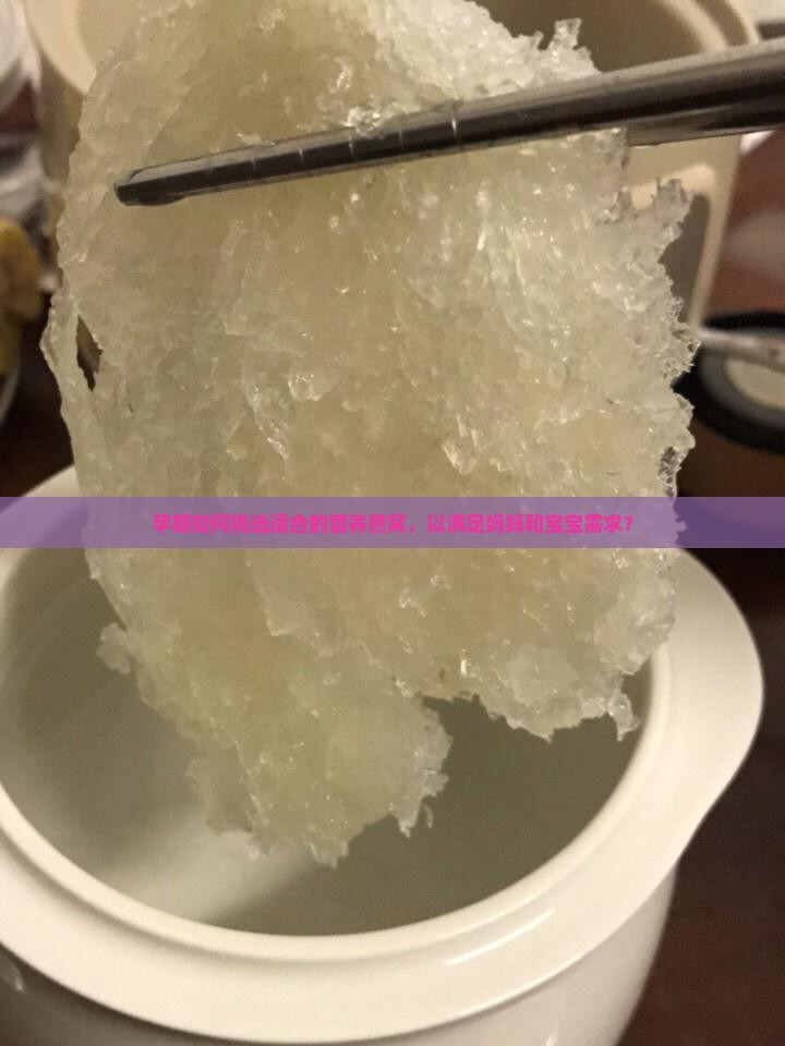 孕期如何挑选适合的营养燕窝，以满足妈妈和宝宝需求？
