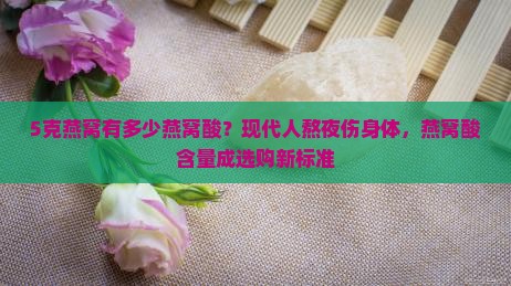 5克燕窝有多少燕窝酸？现代人熬夜伤身体，燕窝酸含量成选购新标准