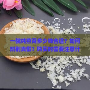 一碗纯燕窝多少钱合适？如何辨别真假？购买时需要注意什么？