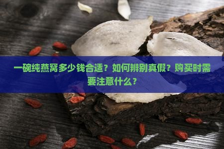 一碗纯燕窝多少钱合适？如何辨别真假？购买时需要注意什么？