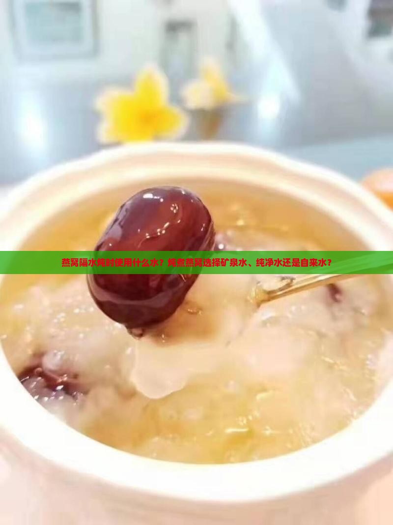 燕窝隔水炖时使用什么水？炖煮燕窝选择矿泉水、纯净水还是自来水？