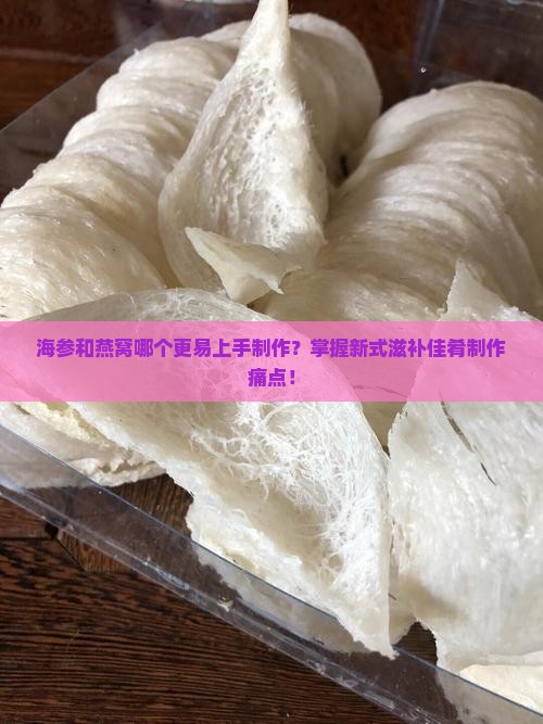 海参和燕窝哪个更易上手制作？掌握新式滋补佳肴制作痛点！