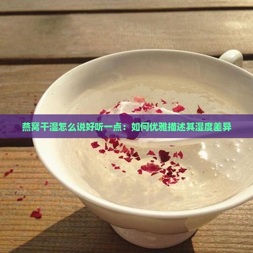 燕窝干湿怎么说好听一点：如何优雅描述其湿度差异