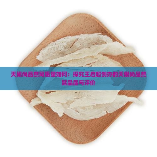 天巢尚品燕窝质量如何：探究王启超创办的天巢尚品燕窝品质与评价