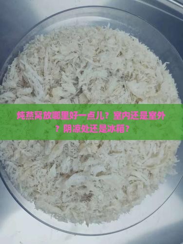 炖燕窝放哪里好一点儿？室内还是室外？阴凉处还是冰箱？