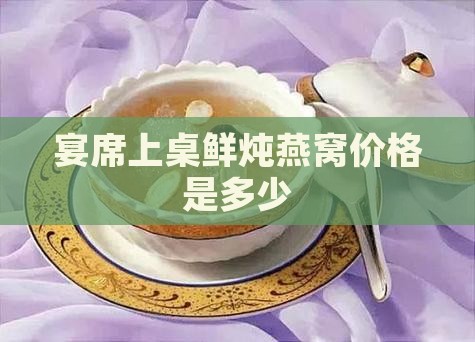 宴席上桌鲜炖燕窝价格是多少