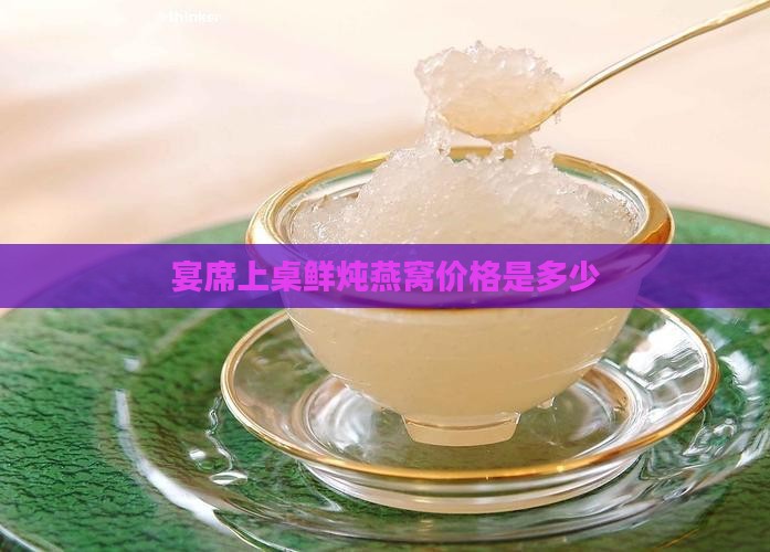 宴席上桌鲜炖燕窝价格是多少