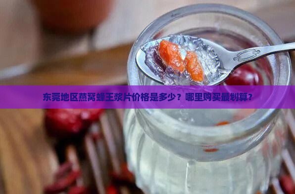 东莞地区燕窝蜂王浆片价格是多少？哪里购买最划算？