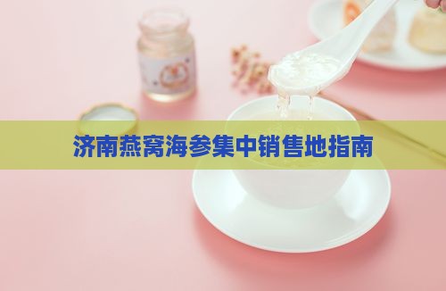 济南燕窝海参集中销售地指南