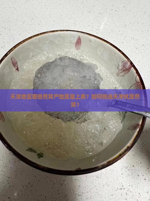 天津地区哪些燕窝产地质量上乘？如何挑选天津优质燕窝？